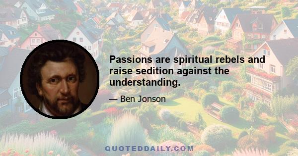 Passions are spiritual rebels and raise sedition against the understanding.