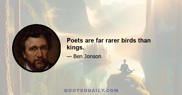 Poets are far rarer birds than kings.