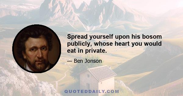 Spread yourself upon his bosom publicly, whose heart you would eat in private.