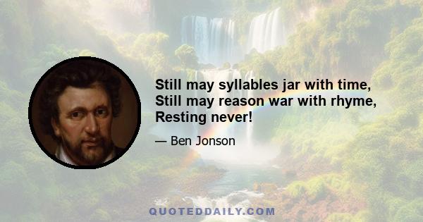 Still may syllables jar with time, Still may reason war with rhyme, Resting never!