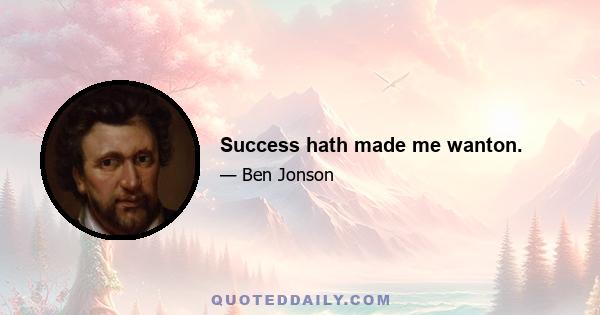 Success hath made me wanton.