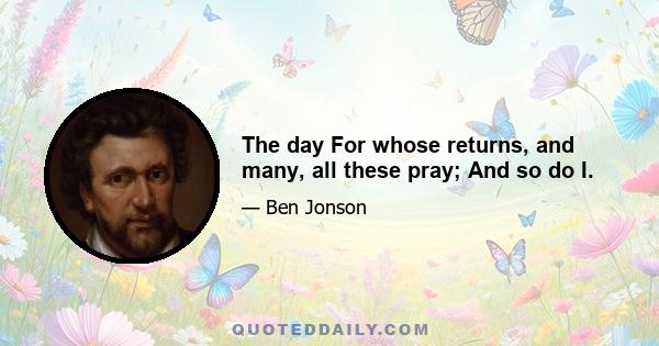 The day For whose returns, and many, all these pray; And so do I.