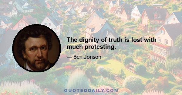 The dignity of truth is lost with much protesting.