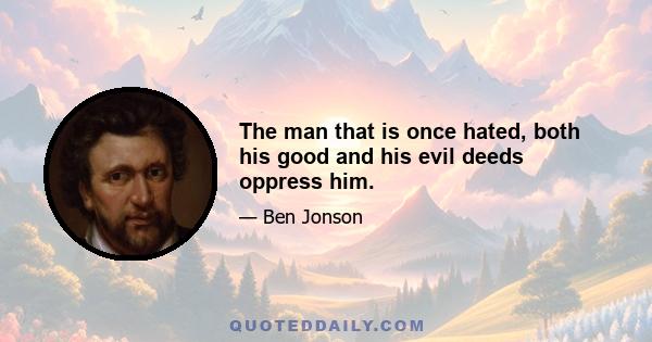 The man that is once hated, both his good and his evil deeds oppress him.