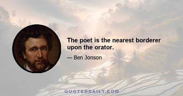 The poet is the nearest borderer upon the orator.