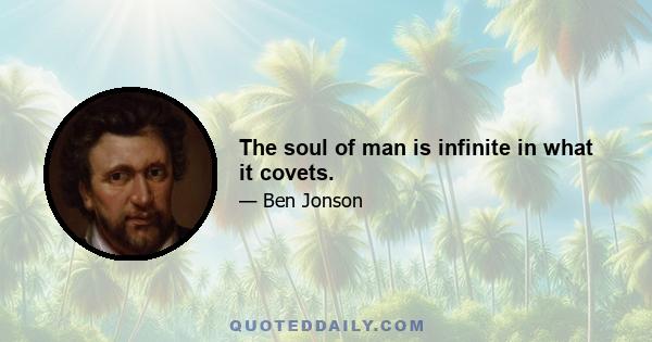 The soul of man is infinite in what it covets.