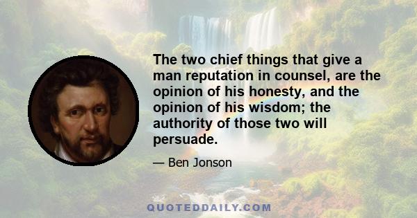 The two chief things that give a man reputation in counsel, are the opinion of his honesty, and the opinion of his wisdom; the authority of those two will persuade.