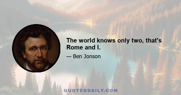 The world knows only two, that's Rome and I.