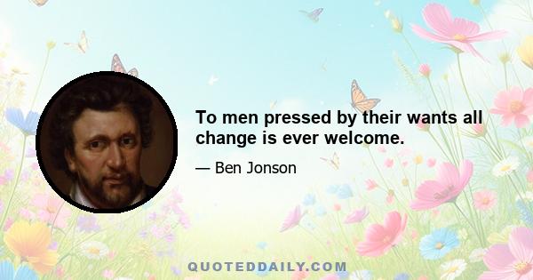 To men pressed by their wants all change is ever welcome.