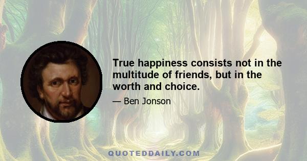 True happiness consists not in the multitude of friends, but in the worth and choice.