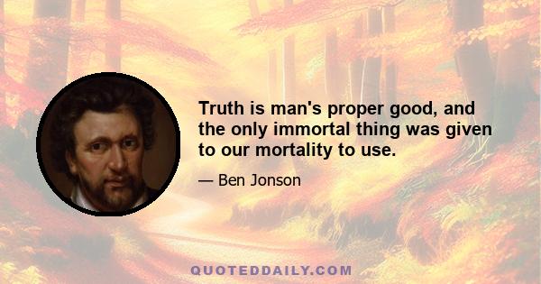 Truth is man's proper good, and the only immortal thing was given to our mortality to use.