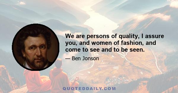 We are persons of quality, I assure you, and women of fashion, and come to see and to be seen.