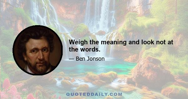 Weigh the meaning and look not at the words.