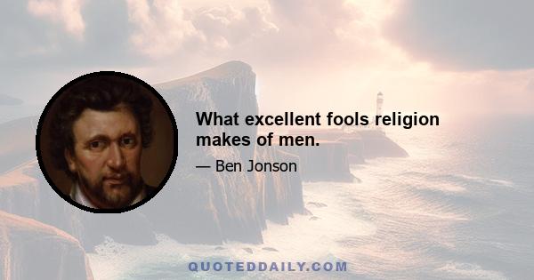 What excellent fools religion makes of men.