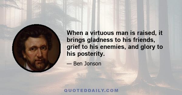 When a virtuous man is raised, it brings gladness to his friends, grief to his enemies, and glory to his posterity.