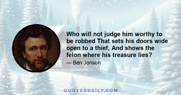 Who will not judge him worthy to be robbed That sets his doors wide open to a thief, And shows the felon where his treasure lies?