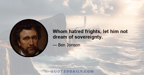 Whom hatred frights, let him not dream of sovereignty.