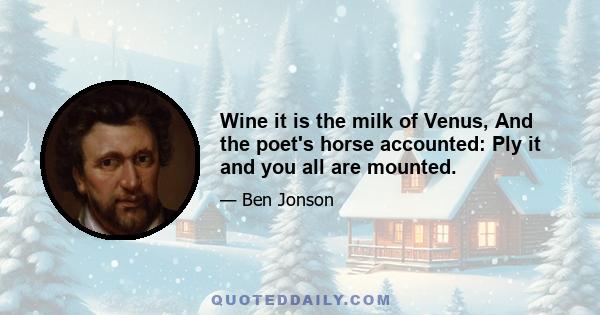 Wine it is the milk of Venus, And the poet's horse accounted: Ply it and you all are mounted.