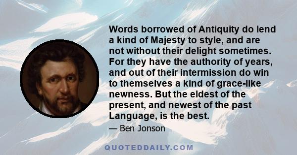 Words borrowed of Antiquity do lend a kind of Majesty to style, and are not without their delight sometimes. For they have the authority of years, and out of their intermission do win to themselves a kind of grace-like