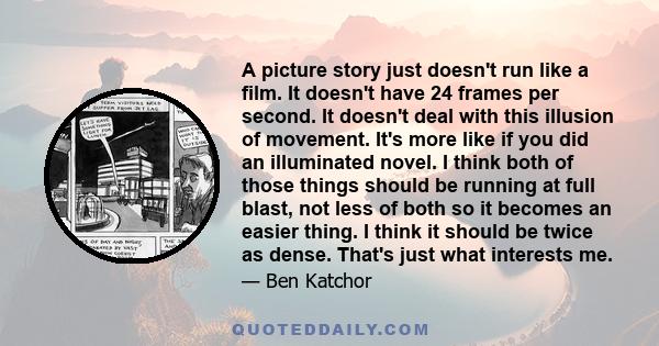 A picture story just doesn't run like a film. It doesn't have 24 frames per second. It doesn't deal with this illusion of movement. It's more like if you did an illuminated novel. I think both of those things should be