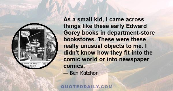 As a small kid, I came across things like these early Edward Gorey books in department-store bookstores. These were these really unusual objects to me. I didn't know how they fit into the comic world or into newspaper