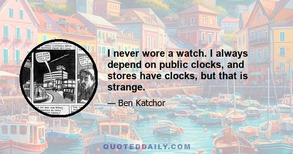 I never wore a watch. I always depend on public clocks, and stores have clocks, but that is strange.