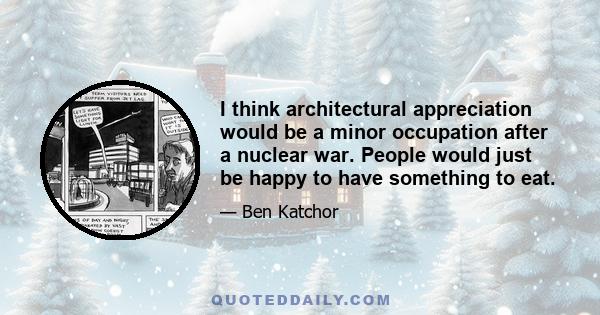 I think architectural appreciation would be a minor occupation after a nuclear war. People would just be happy to have something to eat.