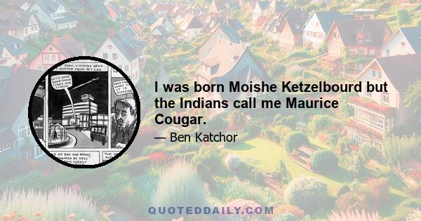 I was born Moishe Ketzelbourd but the Indians call me Maurice Cougar.