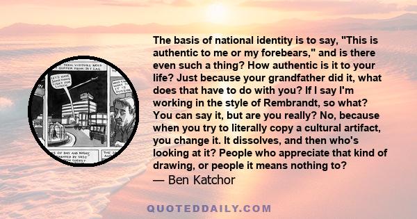 The basis of national identity is to say, This is authentic to me or my forebears, and is there even such a thing? How authentic is it to your life? Just because your grandfather did it, what does that have to do with