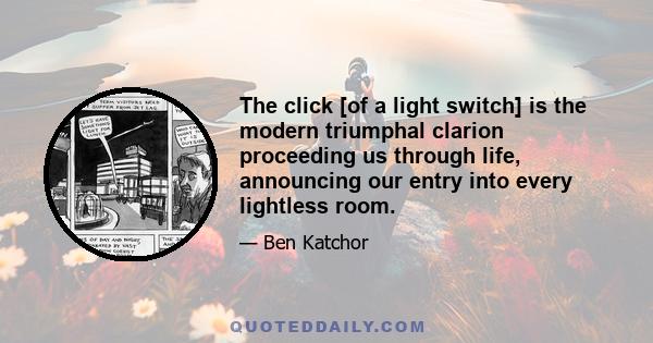 The click [of a light switch] is the modern triumphal clarion proceeding us through life, announcing our entry into every lightless room.