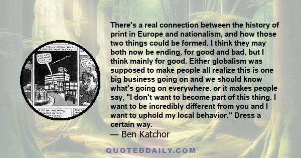 There's a real connection between the history of print in Europe and nationalism, and how those two things could be formed. I think they may both now be ending, for good and bad, but I think mainly for good. Either