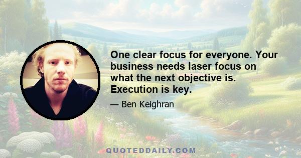 One clear focus for everyone. Your business needs laser focus on what the next objective is. Execution is key.