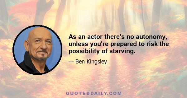 As an actor there's no autonomy, unless you're prepared to risk the possibility of starving.