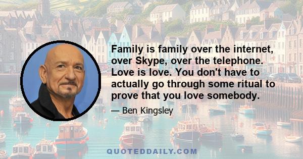 Family is family over the internet, over Skype, over the telephone. Love is love. You don't have to actually go through some ritual to prove that you love somebody.