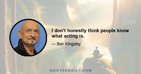 I don't honestly think people know what acting is.