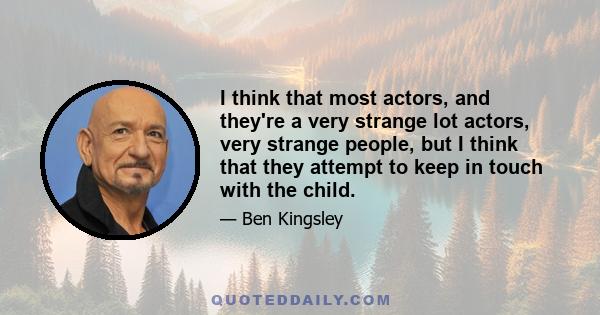 I think that most actors, and they're a very strange lot actors, very strange people, but I think that they attempt to keep in touch with the child.