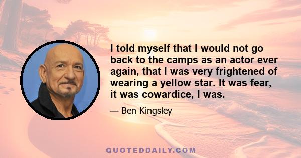 I told myself that I would not go back to the camps as an actor ever again, that I was very frightened of wearing a yellow star. It was fear, it was cowardice, I was.