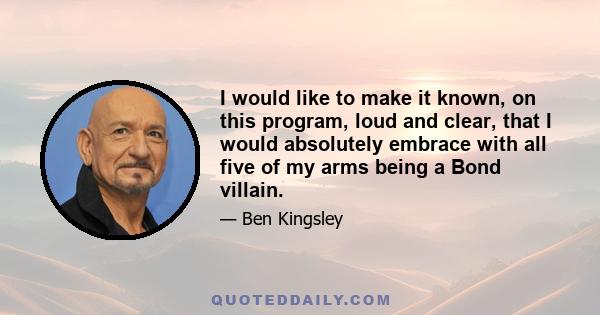 I would like to make it known, on this program, loud and clear, that I would absolutely embrace with all five of my arms being a Bond villain.