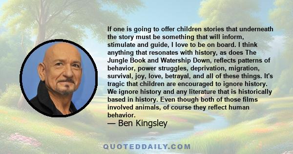 If one is going to offer children stories that underneath the story must be something that will inform, stimulate and guide, I love to be on board. I think anything that resonates with history, as does The Jungle Book