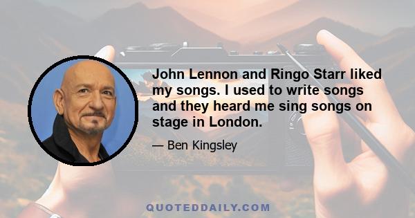 John Lennon and Ringo Starr liked my songs. I used to write songs and they heard me sing songs on stage in London.