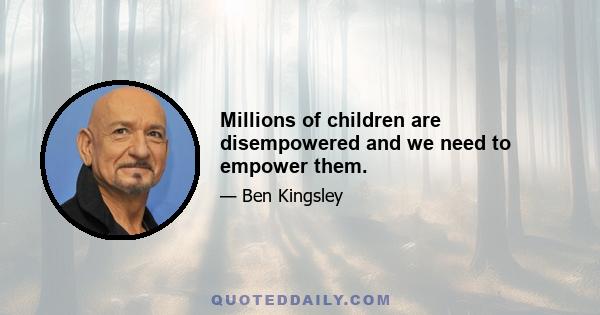 Millions of children are disempowered and we need to empower them.