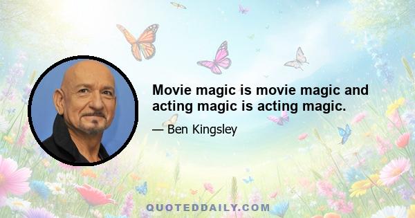 Movie magic is movie magic and acting magic is acting magic.