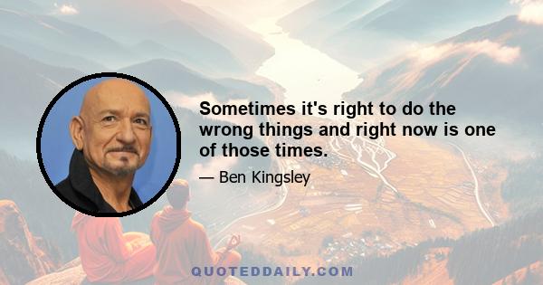 Sometimes it's right to do the wrong things and right now is one of those times.