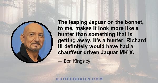 The leaping Jaguar on the bonnet, to me, makes it look more like a hunter than something that is getting away. It's a hunter. Richard III definitely would have had a chauffeur driven Jaguar MK X.