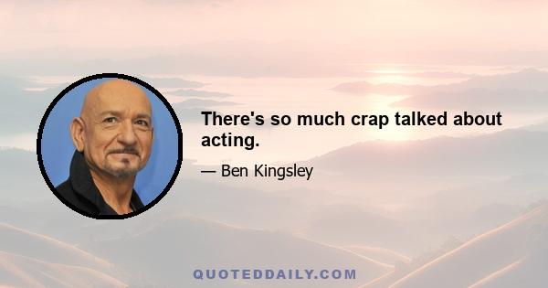 There's so much crap talked about acting.