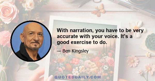 With narration, you have to be very accurate with your voice. It's a good exercise to do.