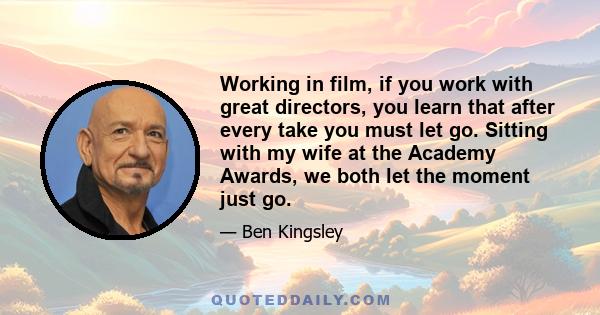 Working in film, if you work with great directors, you learn that after every take you must let go. Sitting with my wife at the Academy Awards, we both let the moment just go.