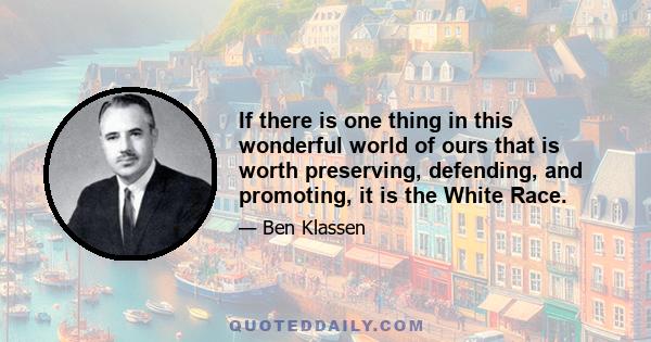 If there is one thing in this wonderful world of ours that is worth preserving, defending, and promoting, it is the White Race.