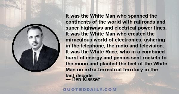 It was the White Man who spanned the continents of the world with railroads and super highways and electrical power lines. It was the White Man who created the miraculous world of electronics, ushering in the telephone, 