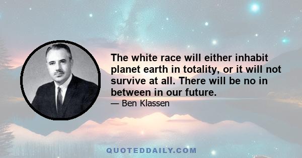 The white race will either inhabit planet earth in totality, or it will not survive at all. There will be no in between in our future.